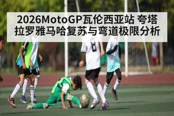 2026MotoGP瓦伦西亚站 夸塔拉罗雅马哈复苏与弯道极限分析
