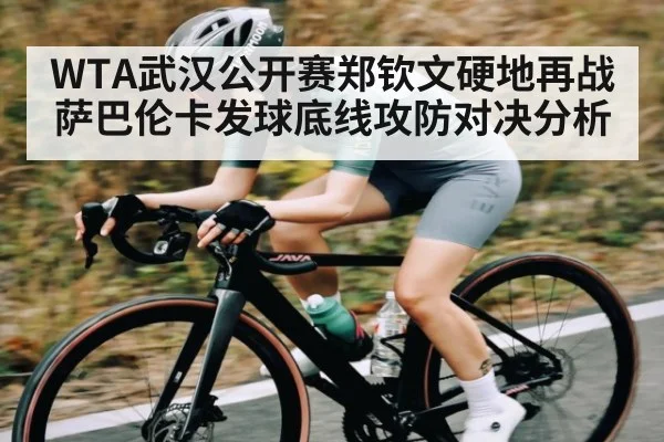 WTA武汉公开赛郑钦文硬地再战萨巴伦卡发球底线攻防对决分析