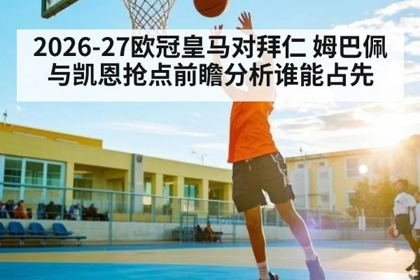 2026-27欧冠皇马对拜仁 姆巴佩与凯恩抢点前瞻分析谁能占先