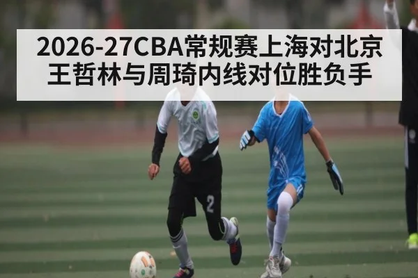 2026-27CBA常规赛上海对北京王哲林与周琦内线对位胜负手