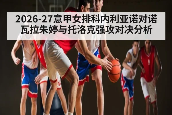 2026-27意甲女排科内利亚诺对诺瓦拉朱婷与托洛克强攻对决分析