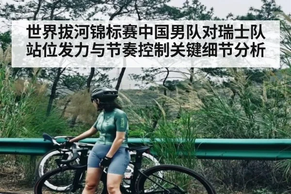 世界拔河锦标赛中国男队对瑞士队站位发力与节奏控制关键细节分析